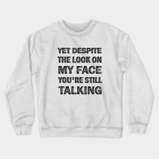 yet despite the look on my face you're still talking Crewneck Sweatshirt